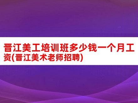 晋江美工培训班多少钱一个月工资(晋江美术老师招聘)