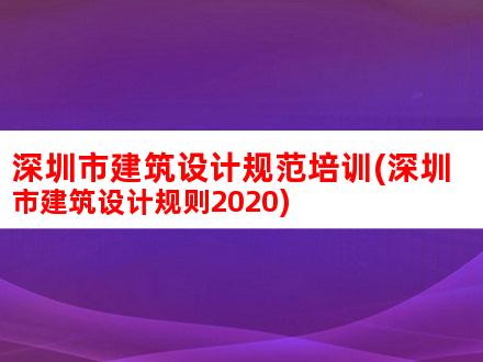 深圳市建筑设计规范培训(深圳市建筑设计规则2020)